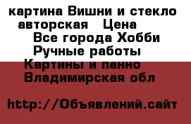 картина Вишни и стекло...авторская › Цена ­ 10 000 - Все города Хобби. Ручные работы » Картины и панно   . Владимирская обл.